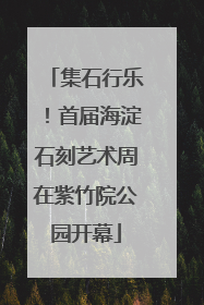 集石行乐！首届海淀石刻艺术周在紫竹院公园开幕
